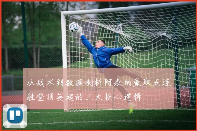 从战术到数据剖析阿森纳豪取五连胜登顶英超的三大核心逻辑